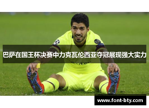 巴萨在国王杯决赛中力克瓦伦西亚夺冠展现强大实力