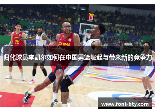 归化球员李凯尔如何在中国男篮崛起与带来新的竞争力 归化球员李凯尔如何在中国男篮崛起与带来新的竞争力